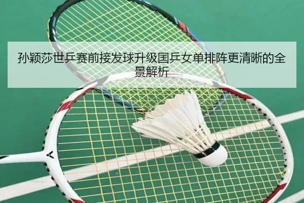孙颖莎世乒赛前接发球升级国乒女单排阵更清晰的全景解析